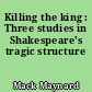 Killing the king : Three studies in Shakespeare's tragic structure