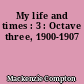 My life and times : 3 : Octave three, 1900-1907