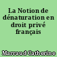 La Notion de dénaturation en droit privé français