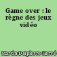 Game over : le règne des jeux vidéo