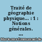 Traité de géographie physique... : 1 : Notions générales. Climat. Hydrographie