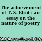 The achievement of T. S. Eliot : an essay on the nature of poetry