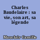 Charles Baudelaire : sa vie, son art, sa légende