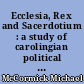 Ecclesia, Rex and Sacerdotium : a study of carolingian political thought in the reign of Louis the Pious as presented at the sixth synod of Paris : A.D. 829