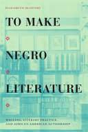 To make Negro literature : writing, literary practice & African American authorship
