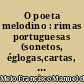 O poeta melodino : rimas portuguesas (sonetos, églogas,cartas, poesias varias, farsa do "Fidalgo Aprendiz") e Orações académicas