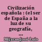 Civilización española : (el ser de España a la luz de su geografía, de su historia, y de su cultura)