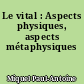 Le vital : Aspects physiques, aspects métaphysiques