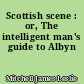 Scottish scene : or, The intelligent man's guide to Albyn