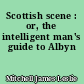 Scottish scene : or, the intelligent man's guide to Albyn