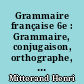 Grammaire française 6e : Grammaire, conjugaison, orthographe, vocabulaire, expression