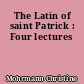 The Latin of saint Patrick : Four lectures