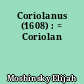 Coriolanus (1608) : = Coriolan