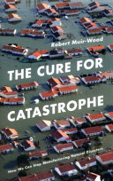 The cure for catastrophe : how we can stop manufacturing natural disasters