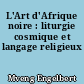 L'Art d'Afrique noire : liturgie cosmique et langage religieux