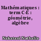 Mathématiques : term C-E : géométrie, algèbre
