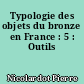 Typologie des objets du bronze en France : 5 : Outils