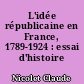 L'idée républicaine en France, 1789-1924 : essai d'histoire critique