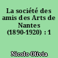 La société des amis des Arts de Nantes (1890-1920) : 1