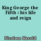 King George the Fifth : his life and reign