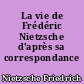 La vie de Frédéric Nietzsche d'après sa correspondance