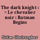 The dark knight : = Le chevalier noir : Batman Begins