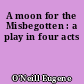 A moon for the Misbegotten : a play in four acts