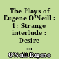 The Plays of Eugene O'Neill : 1 : Strange interlude : Desire under the elms : Lazarus laughed : The Fountain : The Moon of The Caribbees : Bound East for Cardiff : The Long voyage home : In the zone : Ile : Where the cross is made : The Rope : The Dreamy kid : Before breakfast