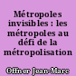 Métropoles invisibles : les métropoles au défi de la métropolisation