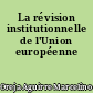 La révision institutionnelle de l'Union européenne