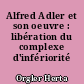 Alfred Adler et son oeuvre : libération du complexe d'infériorité