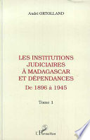 Les Institutions judiciaires à Madagascar et dépendances : 1 : De 1896 à 1945