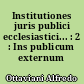 Institutiones juris publici ecclesiastici... : 2 : Ins publicum externum