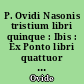 P. Ovidi Nasonis tristium libri quinque : Ibis : Ex Ponto libri quattuor : Halieutica : Fragmenta