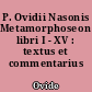 P. Ovidii Nasonis Metamorphoseon libri I - XV : textus et commentarius