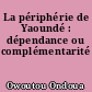 La périphérie de Yaoundé : dépendance ou complémentarité