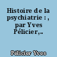 Histoire de la psychiatrie : , par Yves Pélicier,..