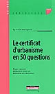 Le certificat d'urbanisme en 50 questions : régime juridique, modalités d'obtention, prévention des contentieux