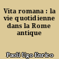 Vita romana : la vie quotidienne dans la Rome antique