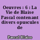 Oeuvres : 6 : La Vie de Blaise Pascal contenant divers opuscules de Pascal