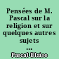 Pensées de M. Pascal sur la religion et sur quelques autres sujets qui ont esté trouvées après sa mort parmy ses papiers