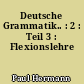 Deutsche Grammatik.. : 2 : Teil 3 : Flexionslehre