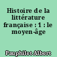 Histoire de la littérature française : 1 : le moyen-âge