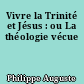 Vivre la Trinité et Jésus : ou La théologie vécue
