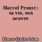 Marcel Proust : sa vie, son oeuvre