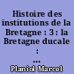 Histoire des institutions de la Bretagne : 3 : la Bretagne ducale : le gouvernement, l'église, finances, justice