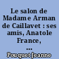 Le salon de Madame Arman de Caillavet : ses amis, Anatole France, Commandant Rivière, Jules Lemaître, Pierre Loti, Marcel Proust, etc... etc...