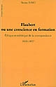 Flaubert ou une conscience en formation : éthique et esthétique de la correspondance : 1830-1857
