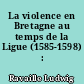 La violence en Bretagne au temps de la Ligue (1585-1598) : 1