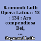 Raimundi Lulli Opera Latina : 13 : 134 : Ars compendiosa Dei, in Monte Pessulano anno MCCCVIII composita